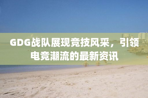 GDG战队展现竞技风采，引领电竞潮流的最新资讯