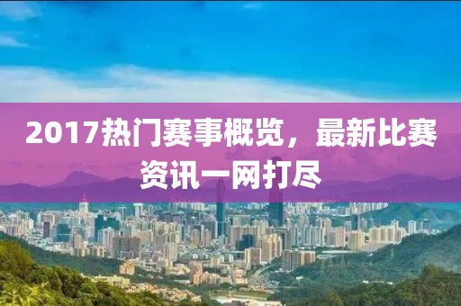 2017热门赛事概览，最新比赛资讯一网打尽