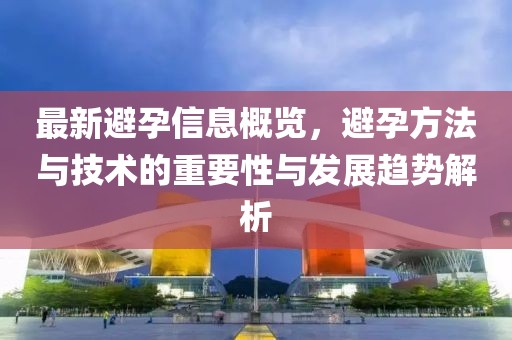 最新避孕信息概览，避孕方法与技术的重要性与发展趋势解析