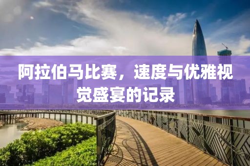 阿拉伯马比赛，速度与优雅视觉盛宴的记录