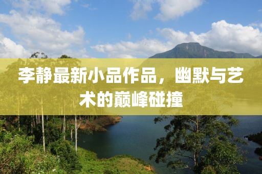 李静最新小品作品，幽默与艺术的巅峰碰撞