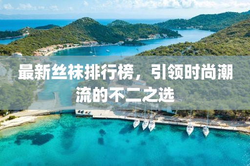 最新丝袜排行榜，引领时尚潮流的不二之选
