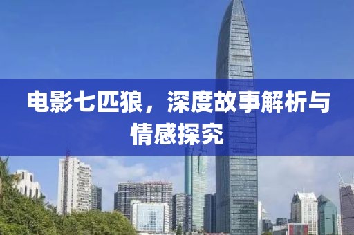 电影七匹狼，深度故事解析与情感探究