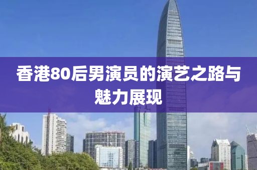 香港80后男演员的演艺之路与魅力展现