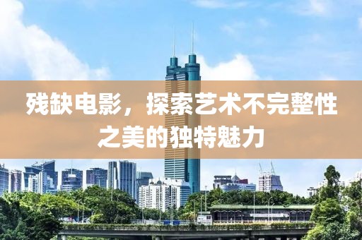 残缺电影，探索艺术不完整性之美的独特魅力