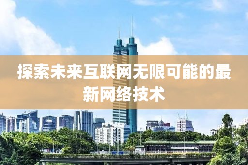 探索未来互联网无限可能的最新网络技术