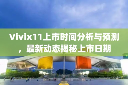 Vivix11上市时间分析与预测，最新动态揭秘上市日期