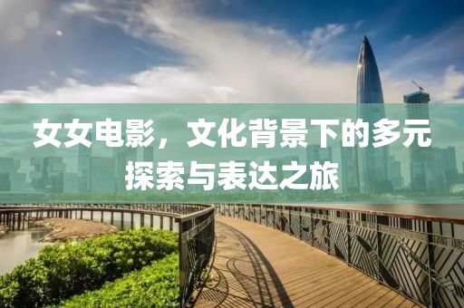 女女电影，文化背景下的多元探索与表达之旅