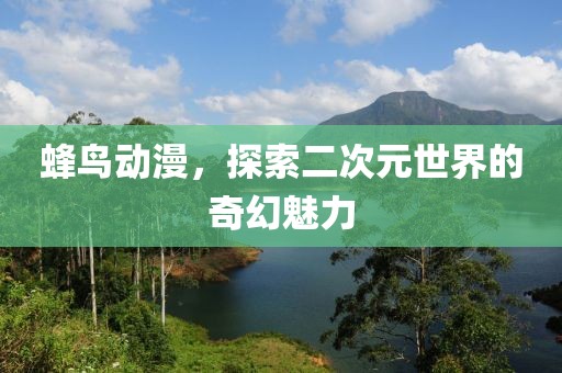 蜂鸟动漫，探索二次元世界的奇幻魅力