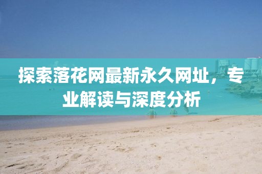探索落花网最新永久网址，专业解读与深度分析