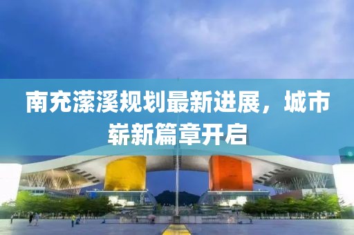 南充潆溪规划最新进展，城市崭新篇章开启
