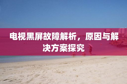 电视黑屏故障解析，原因与解决方案探究