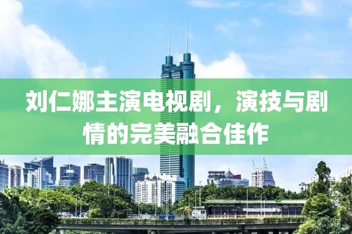 刘仁娜主演电视剧，演技与剧情的完美融合佳作