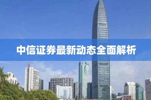 中信证券最新动态全面解析