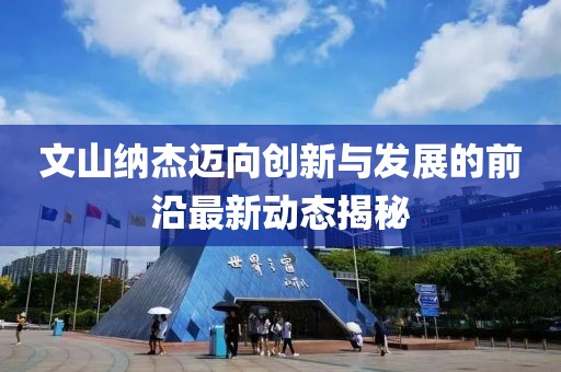 文山纳杰迈向创新与发展的前沿最新动态揭秘