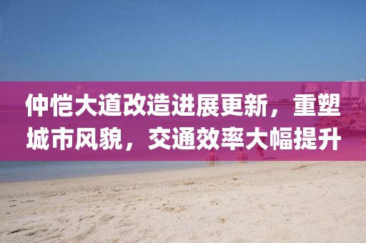 仲恺大道改造进展更新，重塑城市风貌，交通效率大幅提升