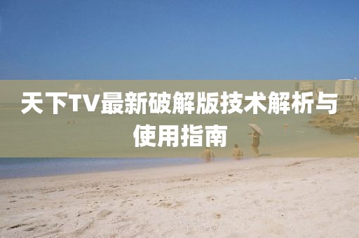 天下TV最新破解版技术解析与使用指南