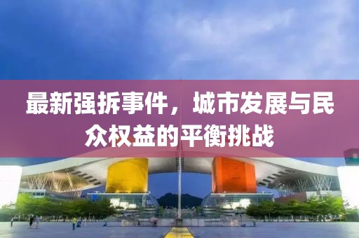 最新强拆事件，城市发展与民众权益的平衡挑战