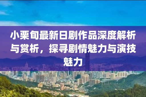 小栗旬最新日剧作品深度解析与赏析，探寻剧情魅力与演技魅力