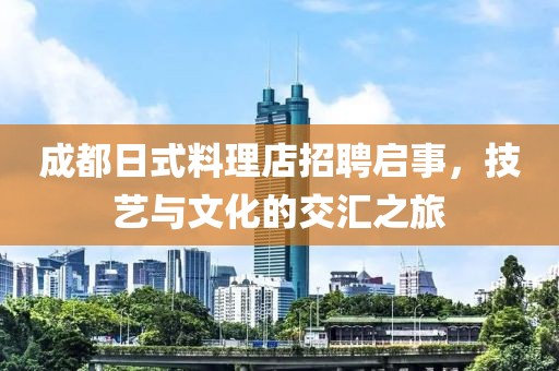 成都日式料理店招聘启事，技艺与文化的交汇之旅