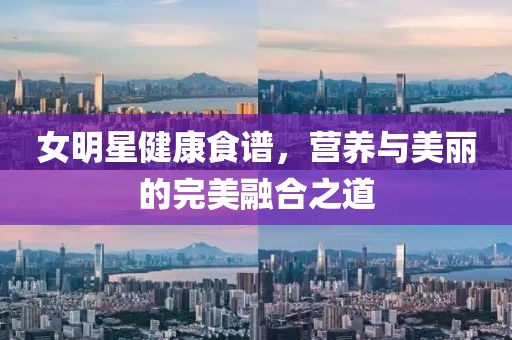 女明星健康食谱，营养与美丽的完美融合之道
