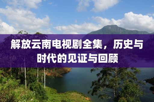 解放云南电视剧全集，历史与时代的见证与回顾