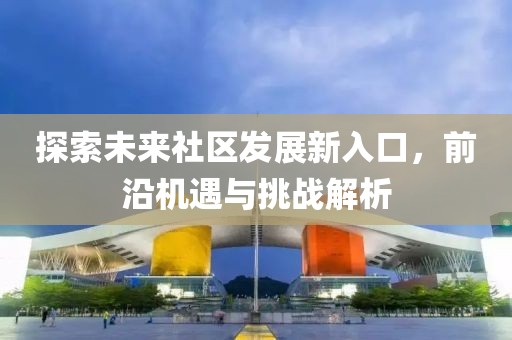 探索未来社区发展新入口，前沿机遇与挑战解析