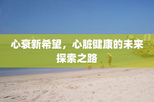 心衰新希望，心脏健康的未来探索之路