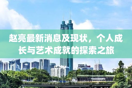 赵亮最新消息及现状，个人成长与艺术成就的探索之旅