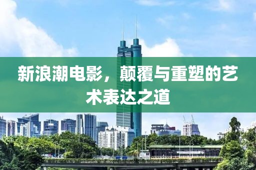 新浪潮电影，颠覆与重塑的艺术表达之道