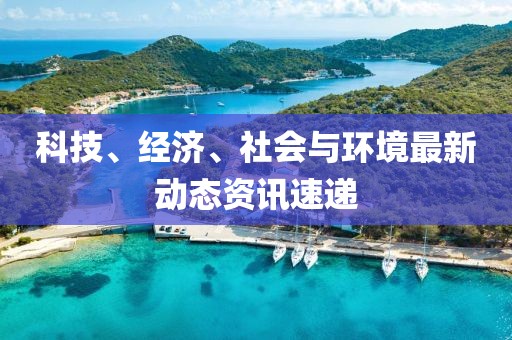科技、经济、社会与环境最新动态资讯速递