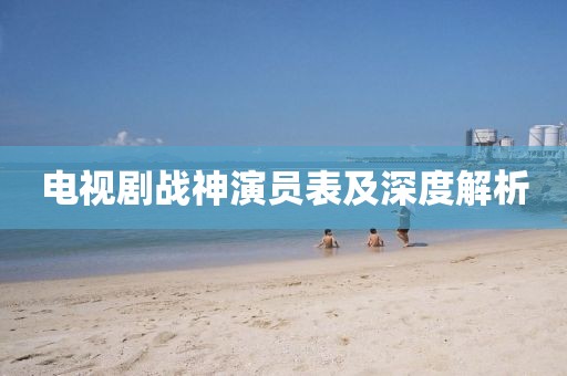 电视剧战神演员表及深度解析