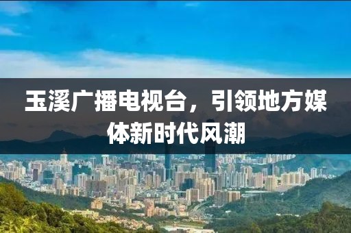 玉溪广播电视台，引领地方媒体新时代风潮
