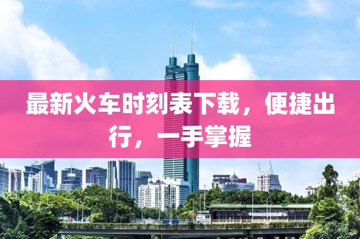 最新火车时刻表下载，便捷出行，一手掌握