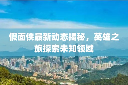 假面侠最新动态揭秘，英雄之旅探索未知领域