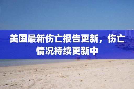 美国最新伤亡报告更新，伤亡情况持续更新中