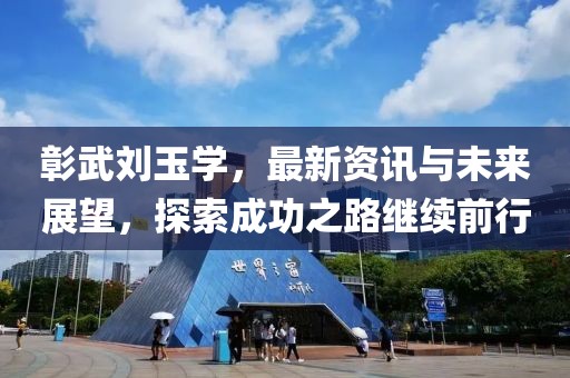 彰武刘玉学，最新资讯与未来展望，探索成功之路继续前行