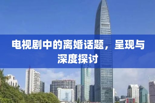 电视剧中的离婚话题，呈现与深度探讨