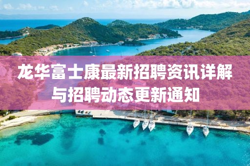 龙华富士康最新招聘资讯详解与招聘动态更新通知
