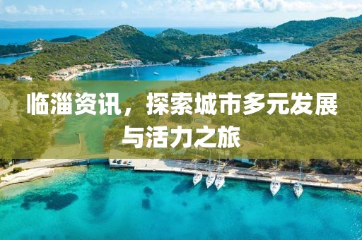 临淄资讯，探索城市多元发展与活力之旅