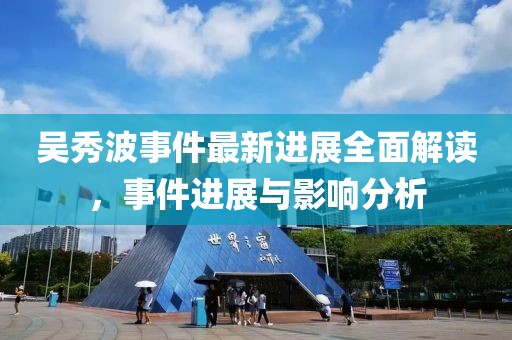 吴秀波事件最新进展全面解读，事件进展与影响分析