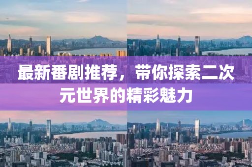 最新番剧推荐，带你探索二次元世界的精彩魅力