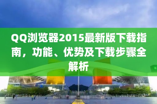 QQ浏览器2015最新版下载指南，功能、优势及下载步骤全解析