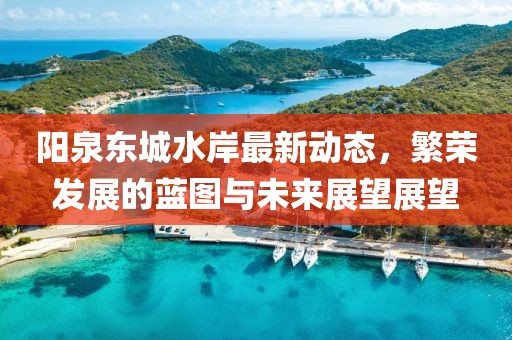 阳泉东城水岸最新动态，繁荣发展的蓝图与未来展望展望
