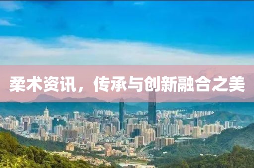 柔术资讯，传承与创新融合之美