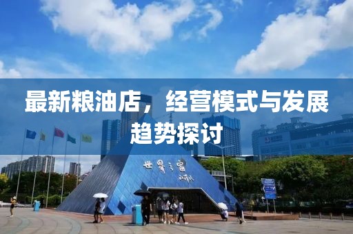 最新粮油店，经营模式与发展趋势探讨