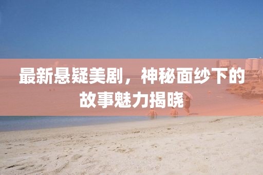 最新悬疑美剧，神秘面纱下的故事魅力揭晓