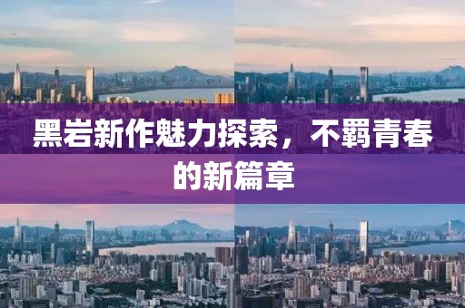 黑岩新作魅力探索，不羁青春的新篇章