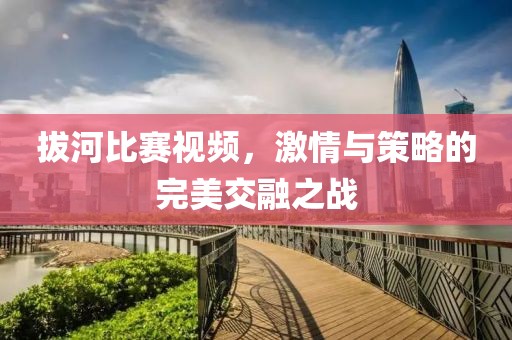 拔河比赛视频，激情与策略的完美交融之战