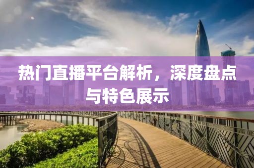 热门直播平台解析，深度盘点与特色展示